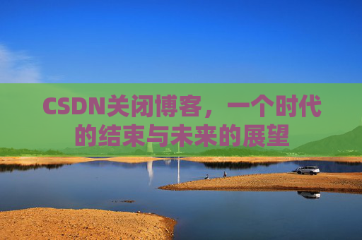 CSDN关闭博客，一个时代的结束与未来的展望